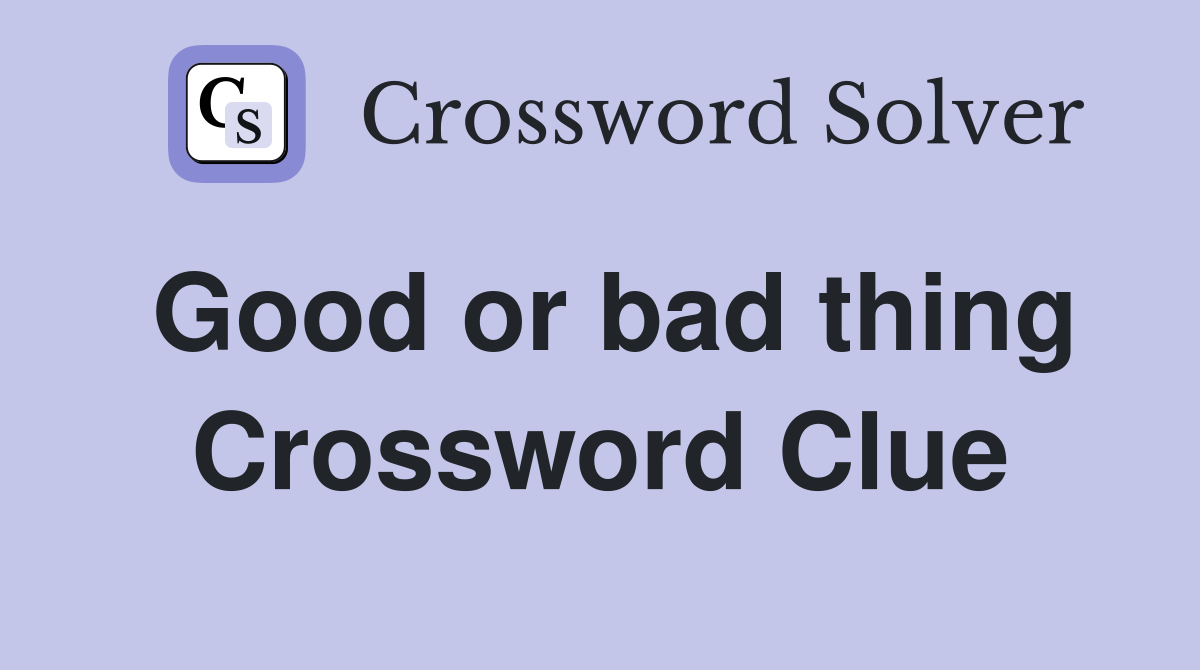 Good or bad thing Crossword Clue