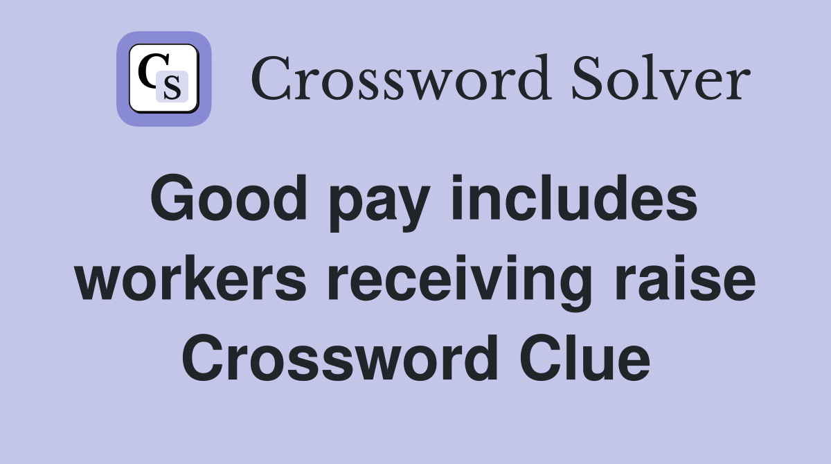 Good pay includes workers receiving raise Crossword Clue