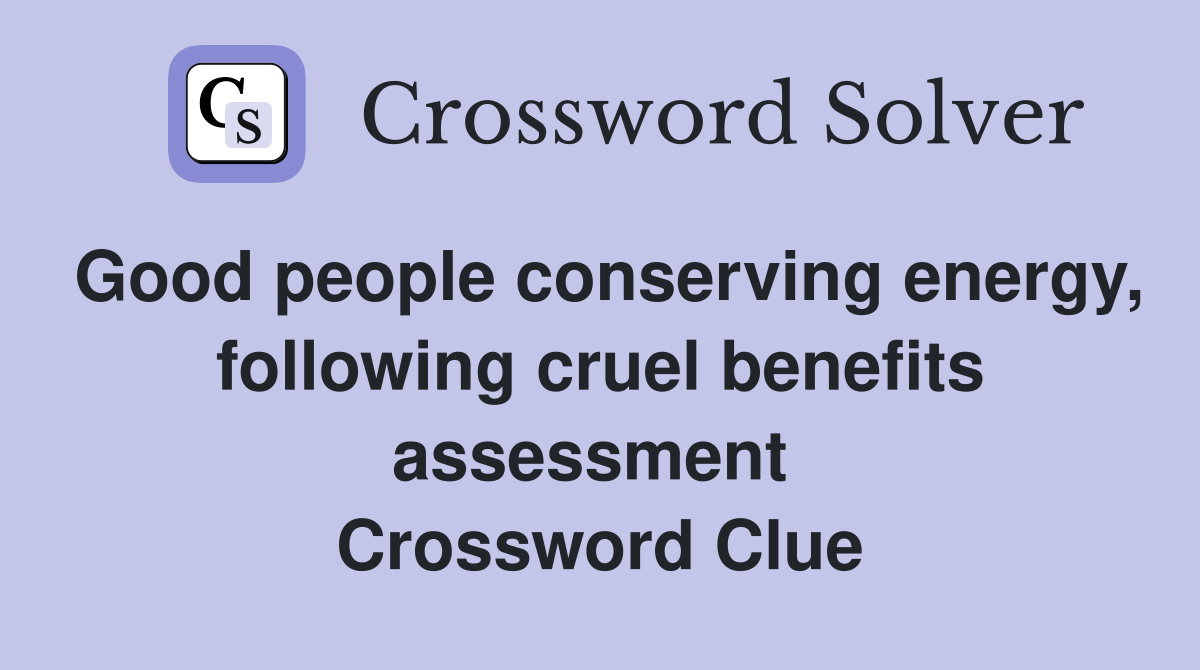 Good people conserving energy, following cruel benefits assessment  Crossword Clue