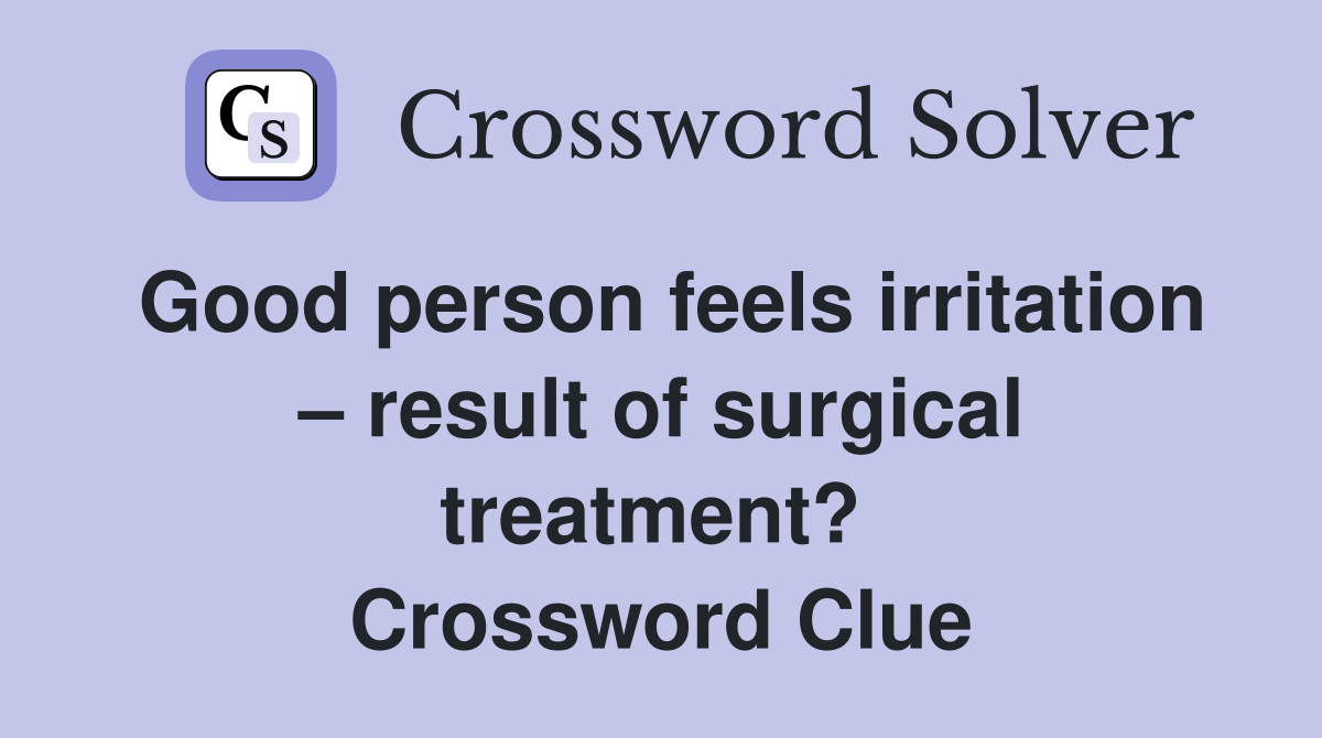 Good person feels irritation – result of surgical treatment?  Crossword Clue