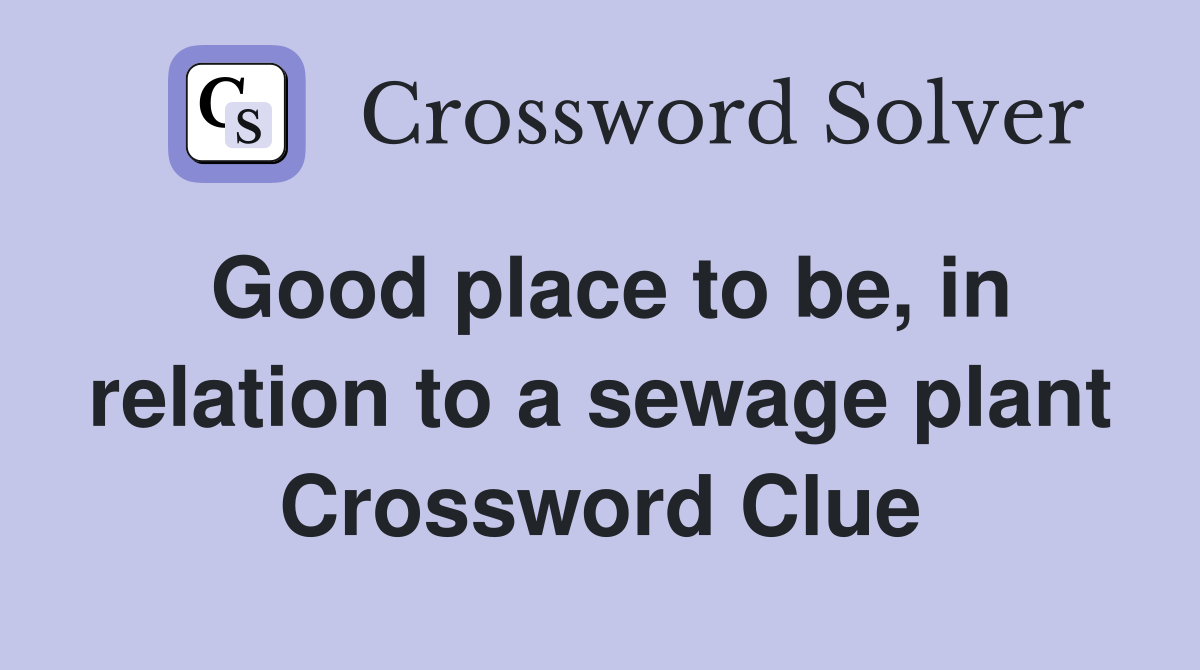 Good place to be, in relation to a sewage plant Crossword Clue