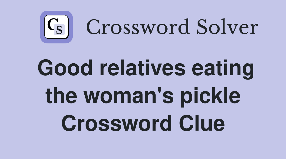 Good relatives eating the woman's pickle Crossword Clue