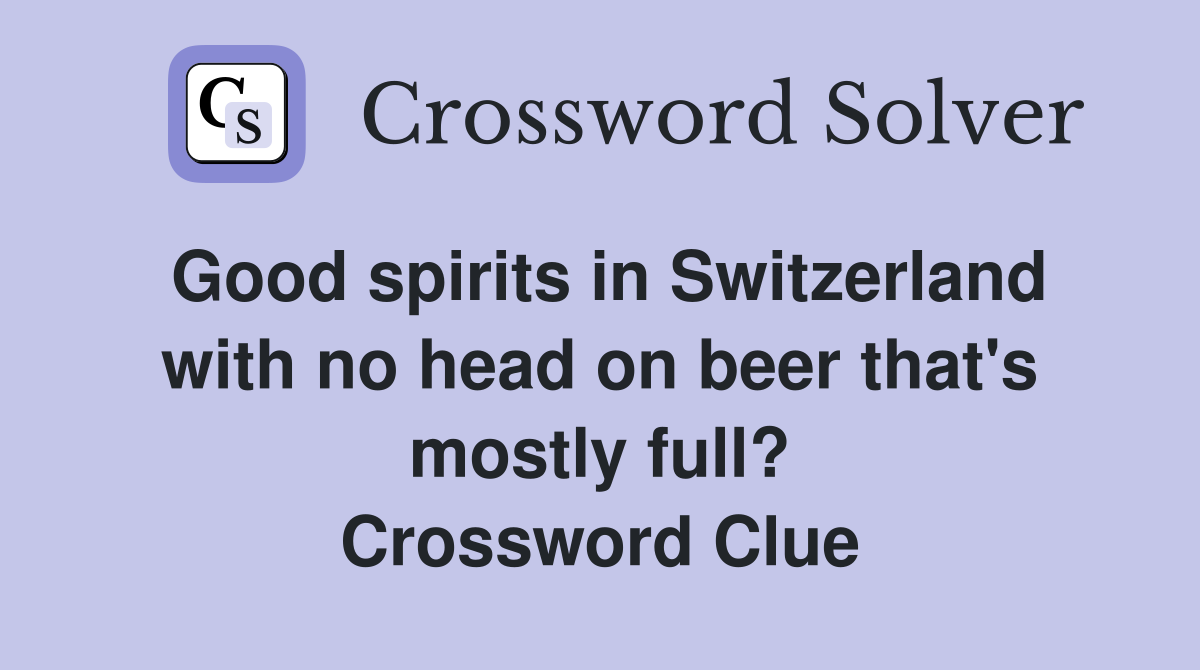 Good spirits in Switzerland with no head on beer that's mostly full? Crossword Clue