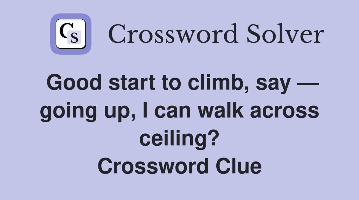 Good start to climb, say — going up, I can walk across ceiling? Crossword Clue