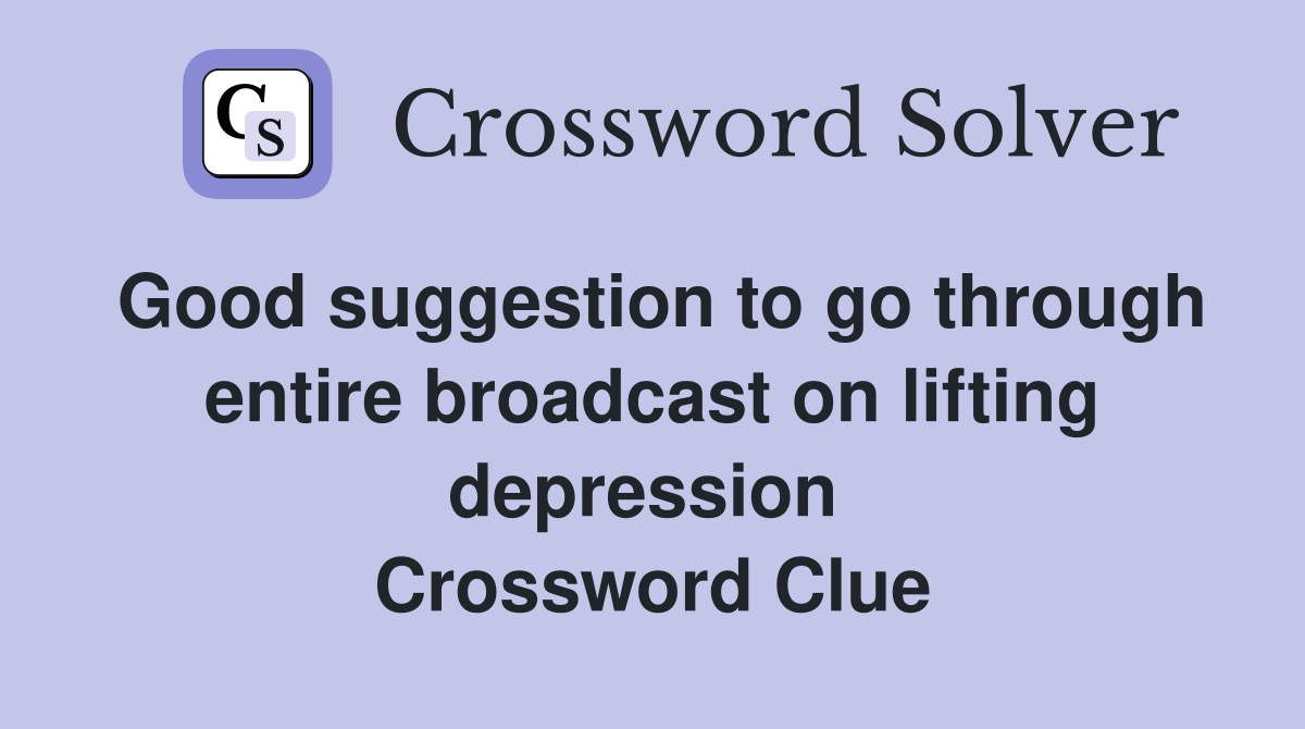 Good suggestion to go through entire broadcast on lifting depression  Crossword Clue