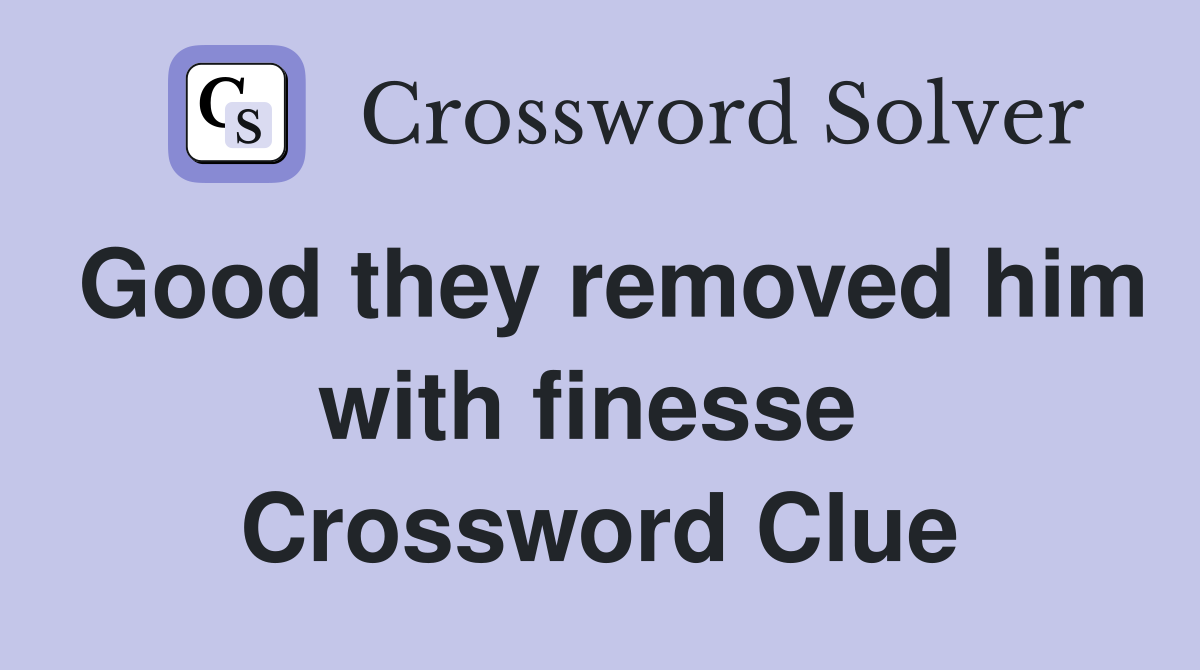 Good they removed him with finesse  Crossword Clue