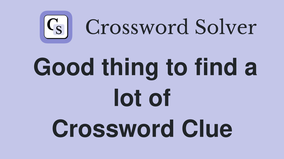 Good thing to find a lot of Crossword Clue