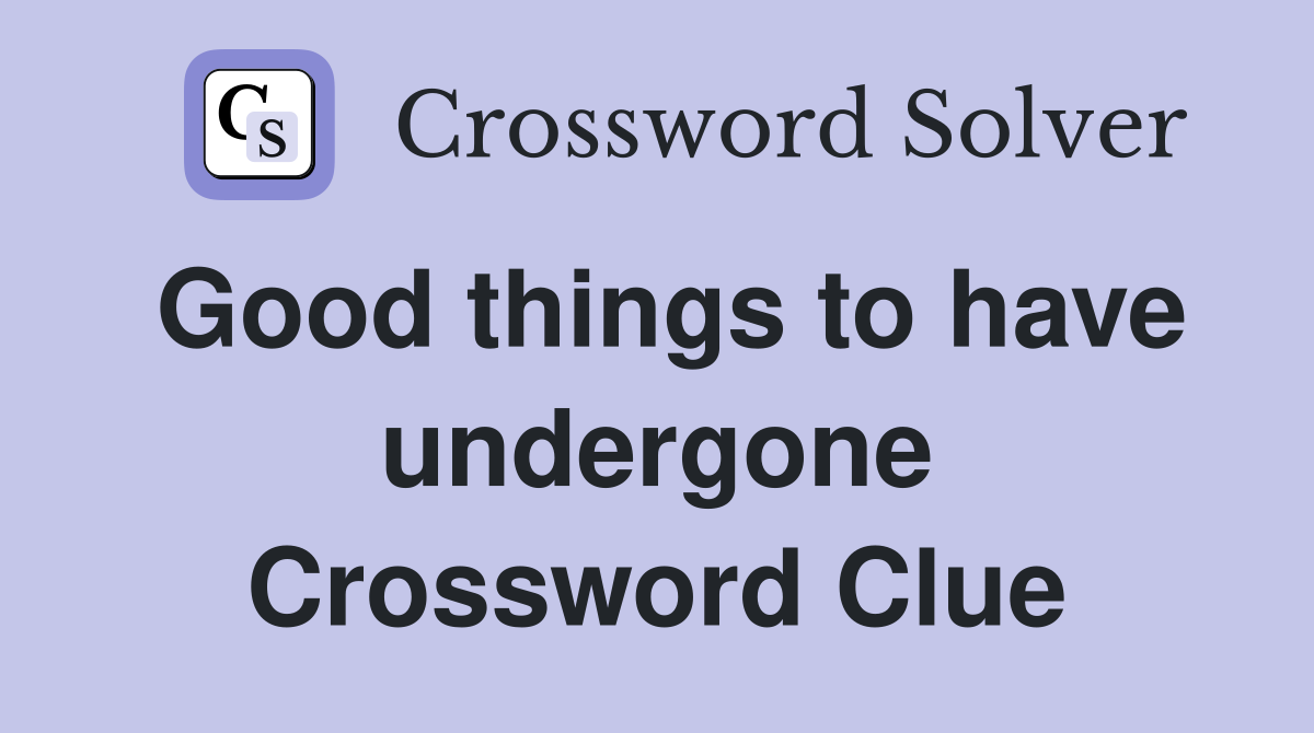 Good things to have undergone Crossword Clue