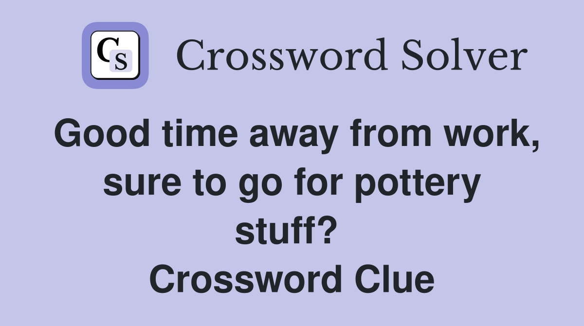 Good time away from work, sure to go for pottery stuff?  Crossword Clue