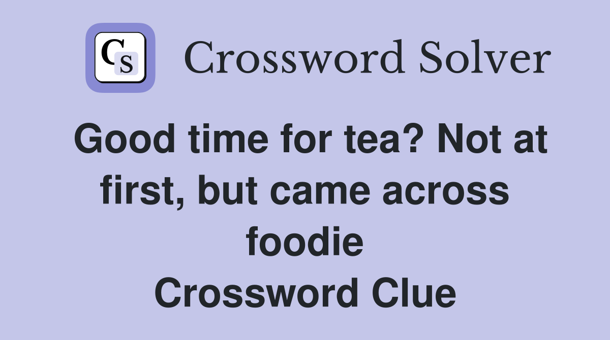 Good time for tea? Not at first, but came across foodie Crossword Clue