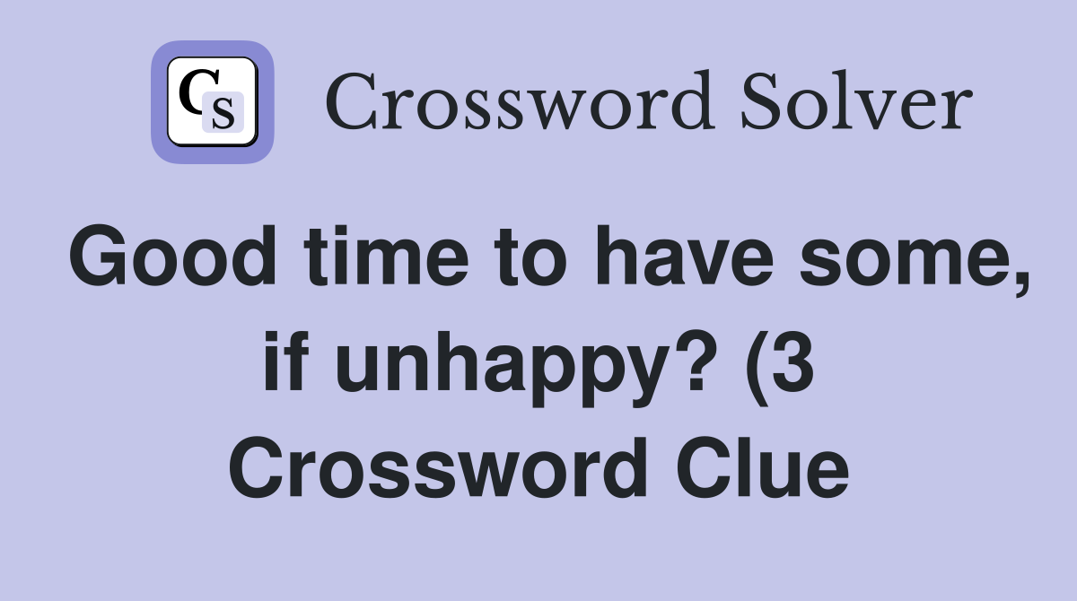 Good time to have some, if unhappy? (3 Crossword Clue