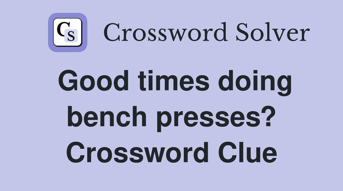 Good times doing bench presses? Crossword Clue