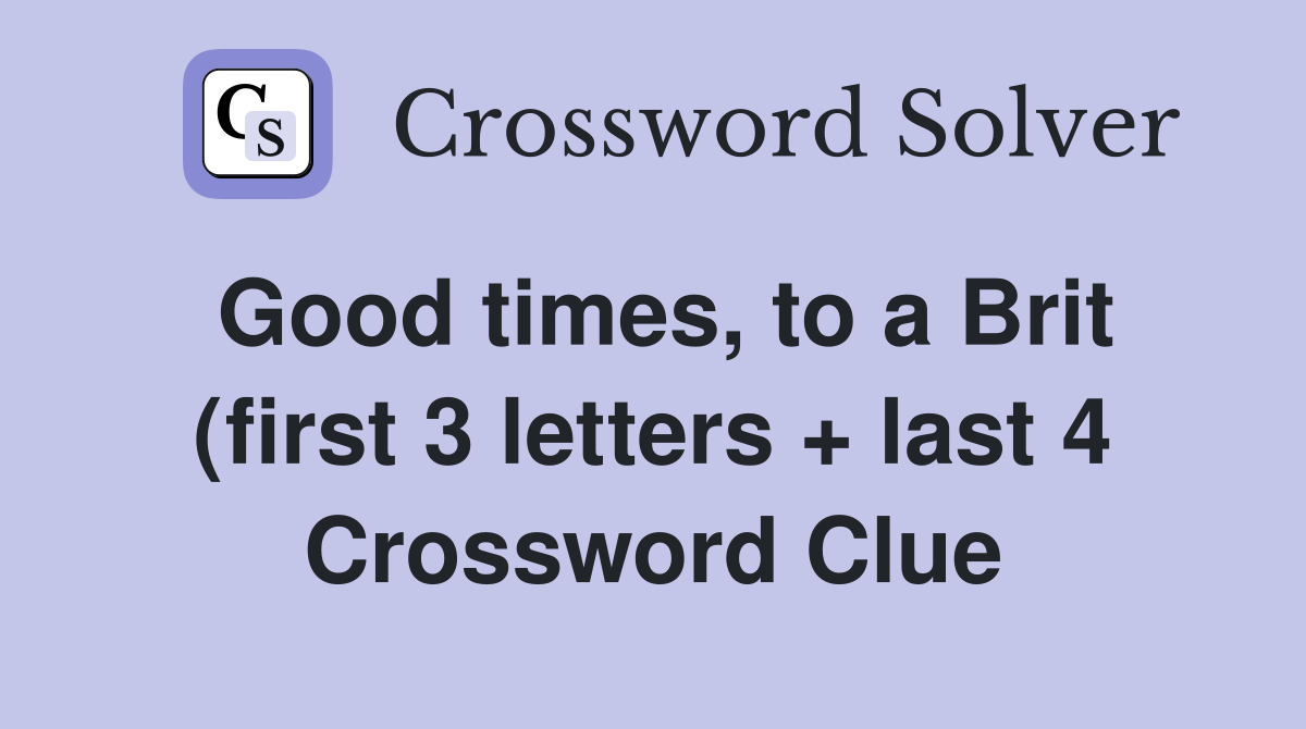 Good times to a Brit (first 3 letters   last 4) Crossword Clue Good times to a Brit (first 3 letters   last 4) Crossword Clue