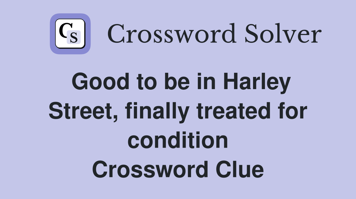 Good to be in Harley Street, finally treated for condition Crossword Clue