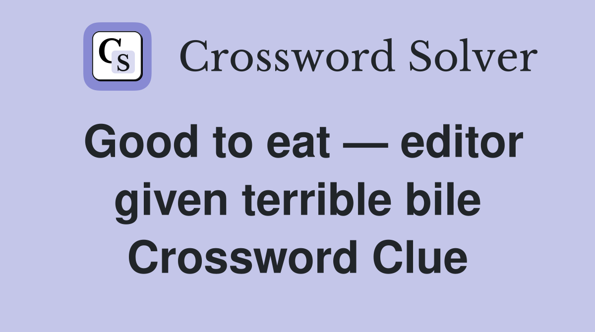Good to eat — editor given terrible bile Crossword Clue