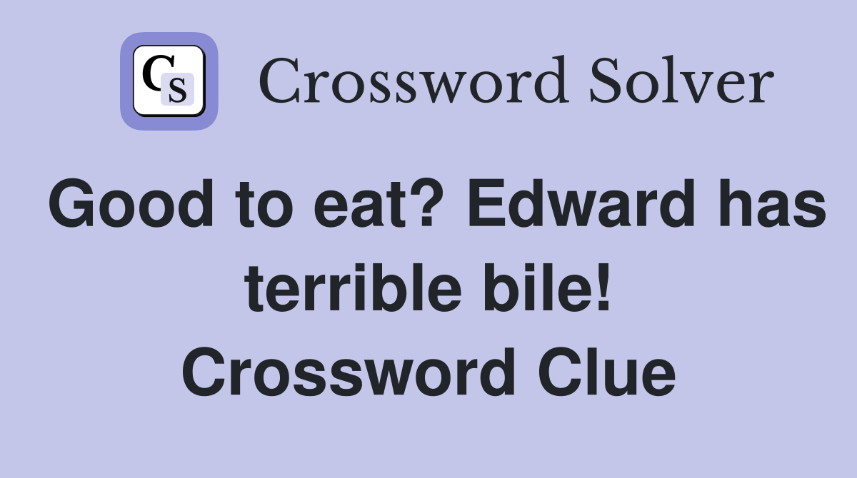 Good to eat? Edward has terrible bile! Crossword Clue