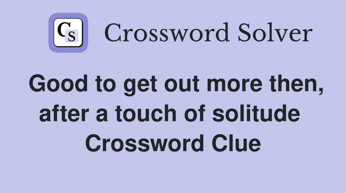 Good to get out more then, after a touch of solitude  Crossword Clue