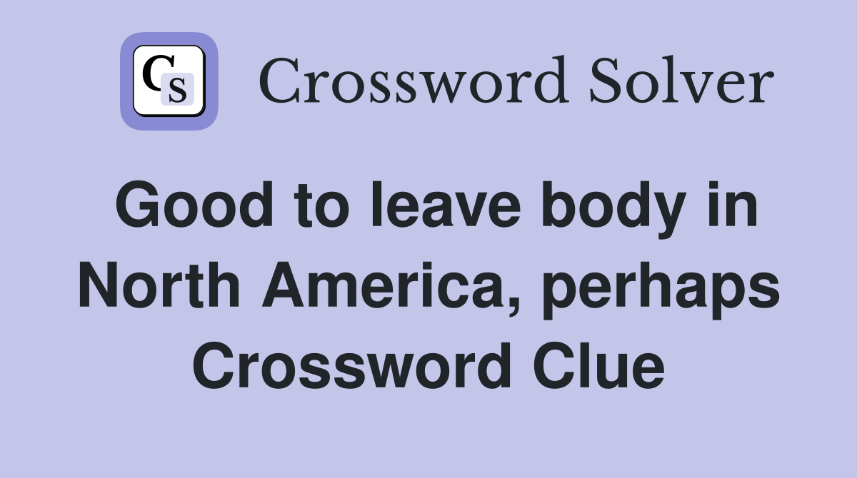 Good to leave body in North America, perhaps Crossword Clue