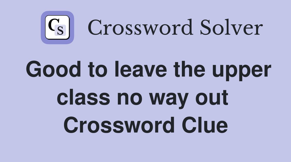 Good to leave the upper class no way out  Crossword Clue
