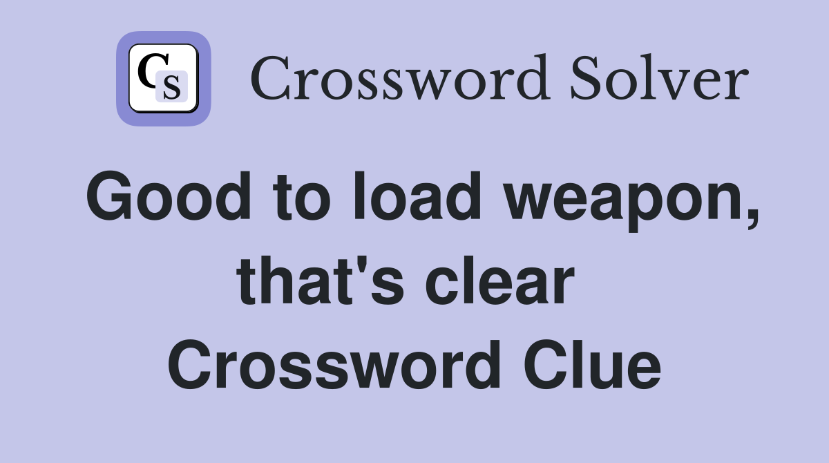 Good to load weapon, that's clear  Crossword Clue