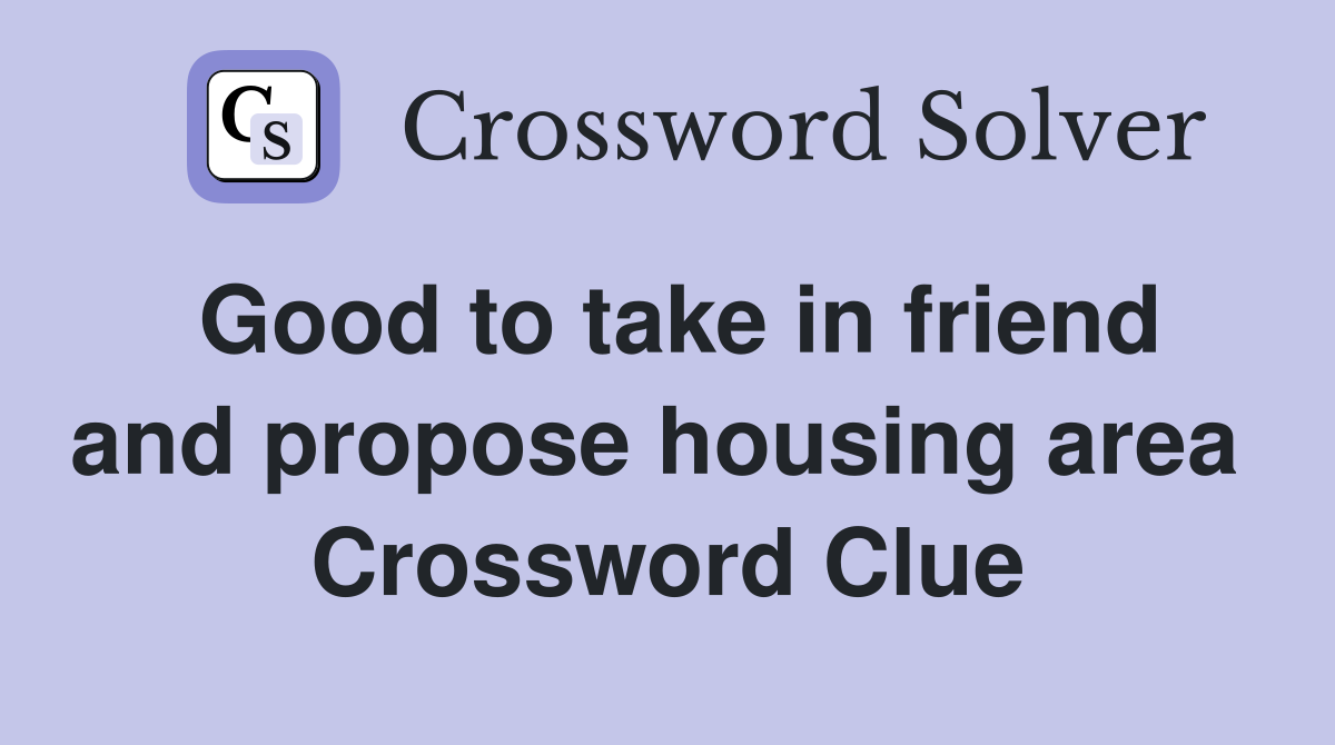 Good to take in friend and propose housing area  Crossword Clue
