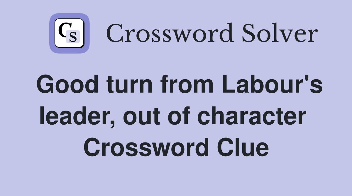 Good turn from Labour's leader, out of character  Crossword Clue
