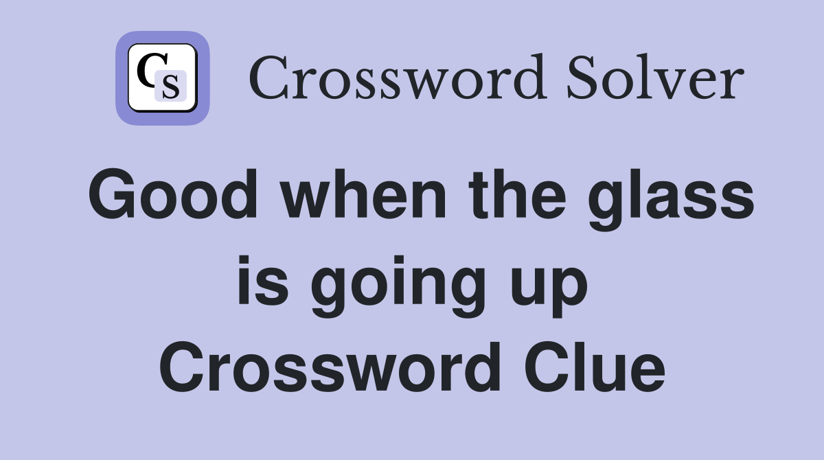 Good when the glass is going up Crossword Clue