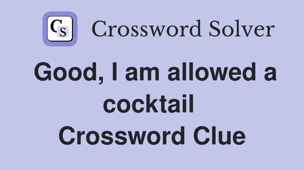 Good, I am allowed a cocktail  Crossword Clue