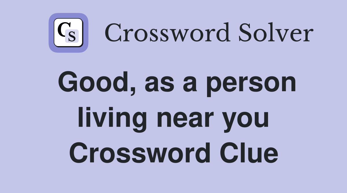 Good, as a person living near you Crossword Clue