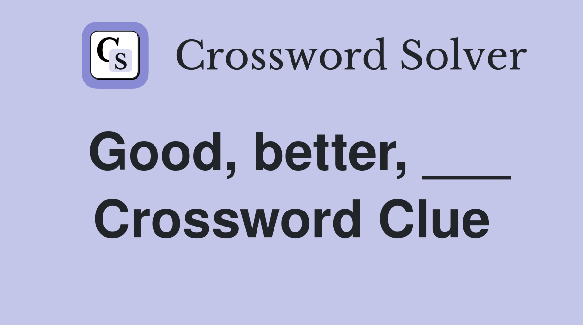 Good, better, ___ Crossword Clue