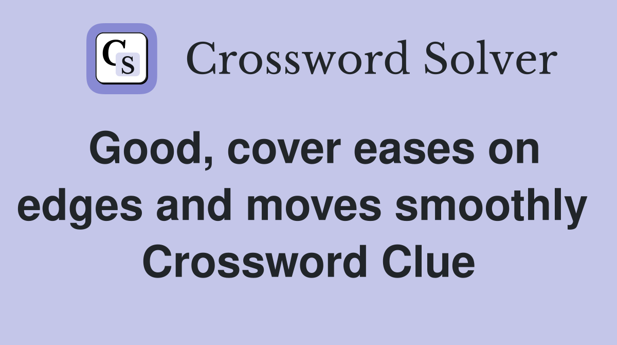 Good, cover eases on edges and moves smoothly  Crossword Clue