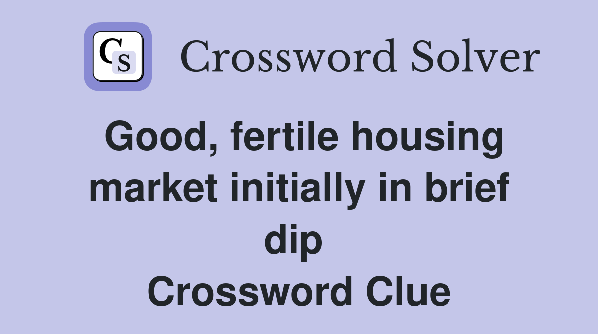 Good, fertile housing market initially in brief dip  Crossword Clue