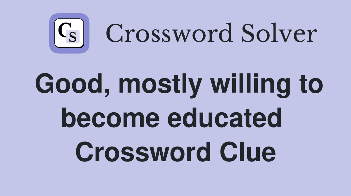 Good, mostly willing to become educated  Crossword Clue