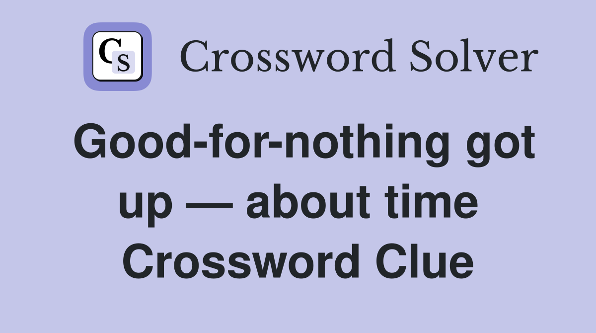 Good-for-nothing got up — about time Crossword Clue