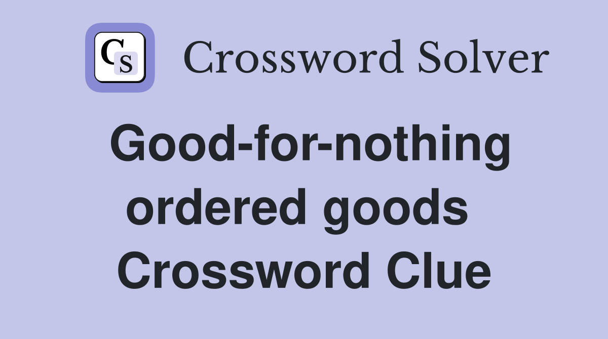 Good-for-nothing ordered goods  Crossword Clue