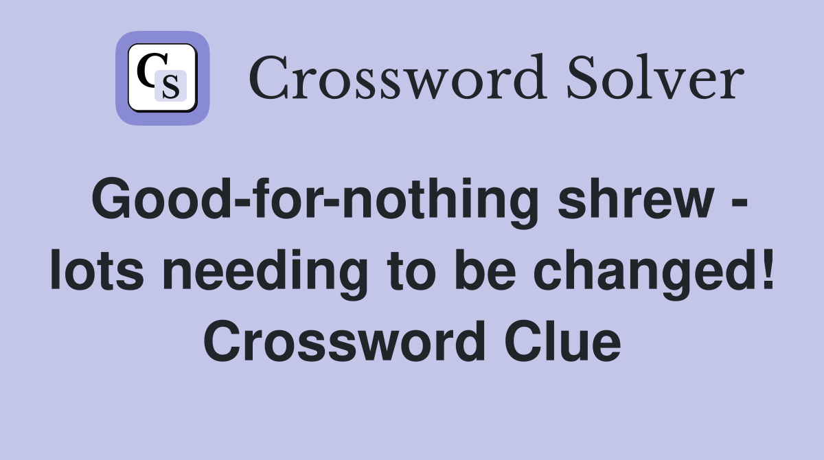 Good-for-nothing shrew - lots needing to be changed! Crossword Clue