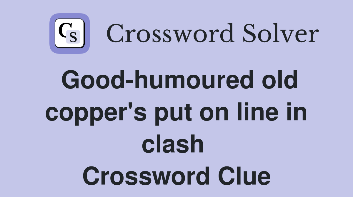 Good-humoured old copper's put on line in clash  Crossword Clue