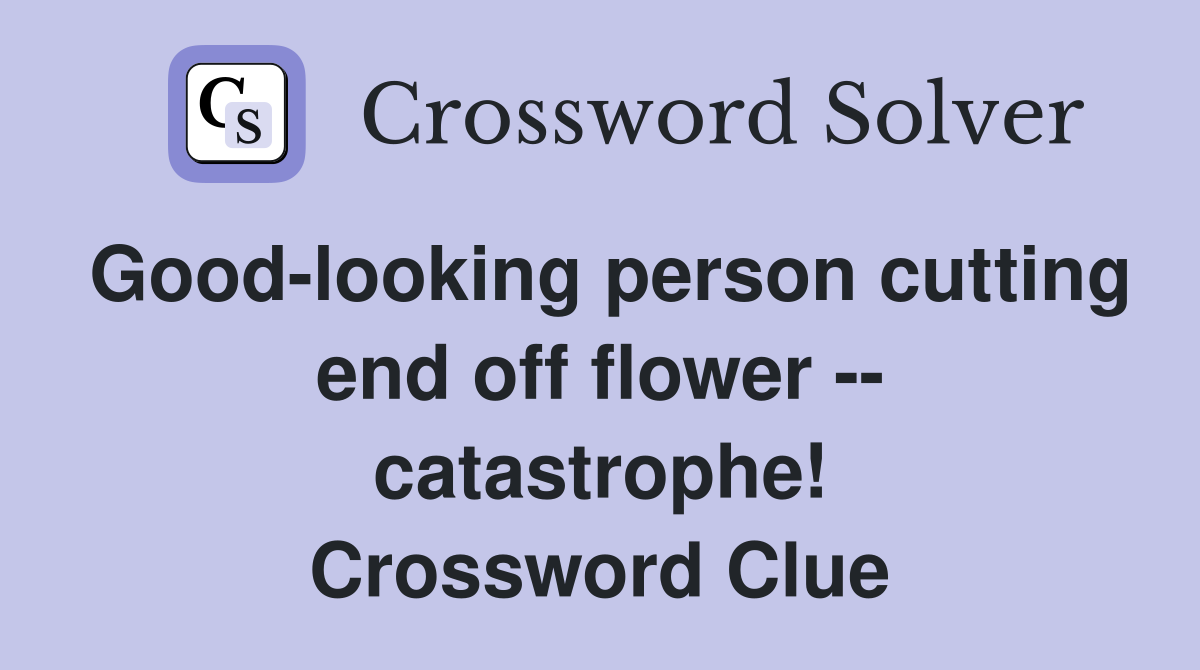 Good-looking person cutting end off flower -- catastrophe! Crossword Clue