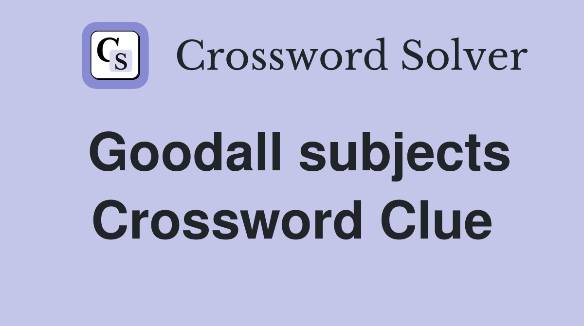 Goodall subjects Crossword Clue