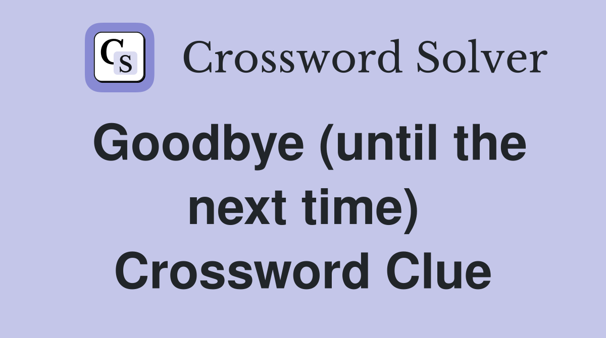 Goodbye (until the next time) Crossword Clue