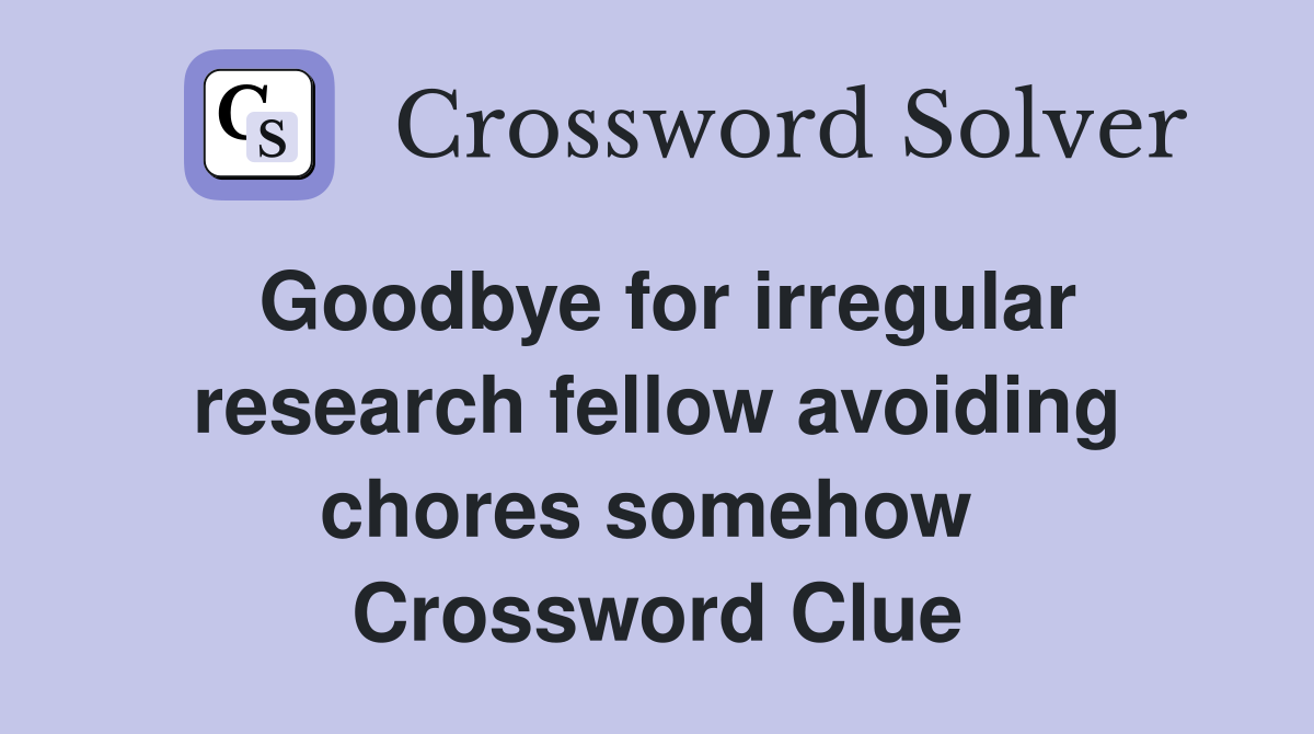 Goodbye for irregular research fellow avoiding chores somehow  Crossword Clue