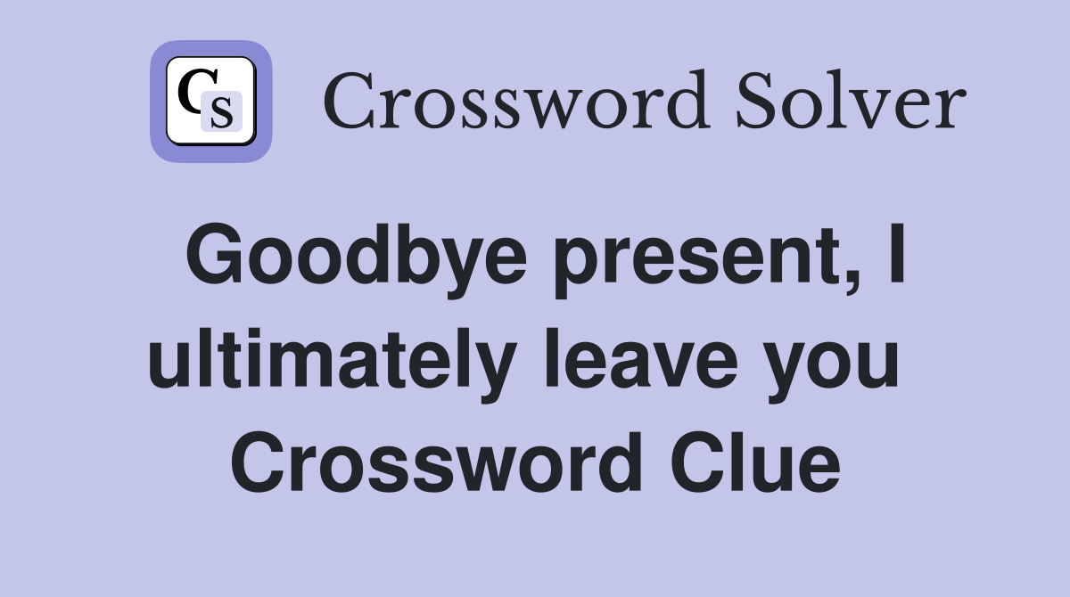 Goodbye present, I ultimately leave you  Crossword Clue