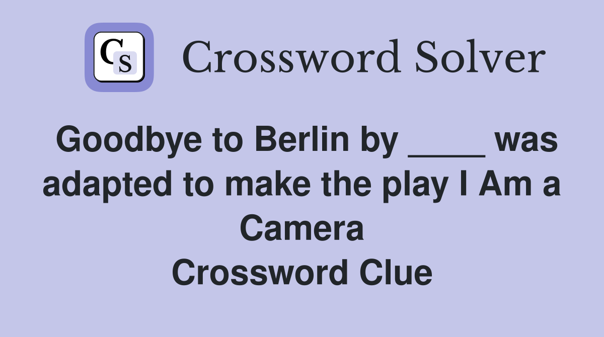 Goodbye to Berlin by ____ was adapted to make the play I Am a Camera Crossword Clue