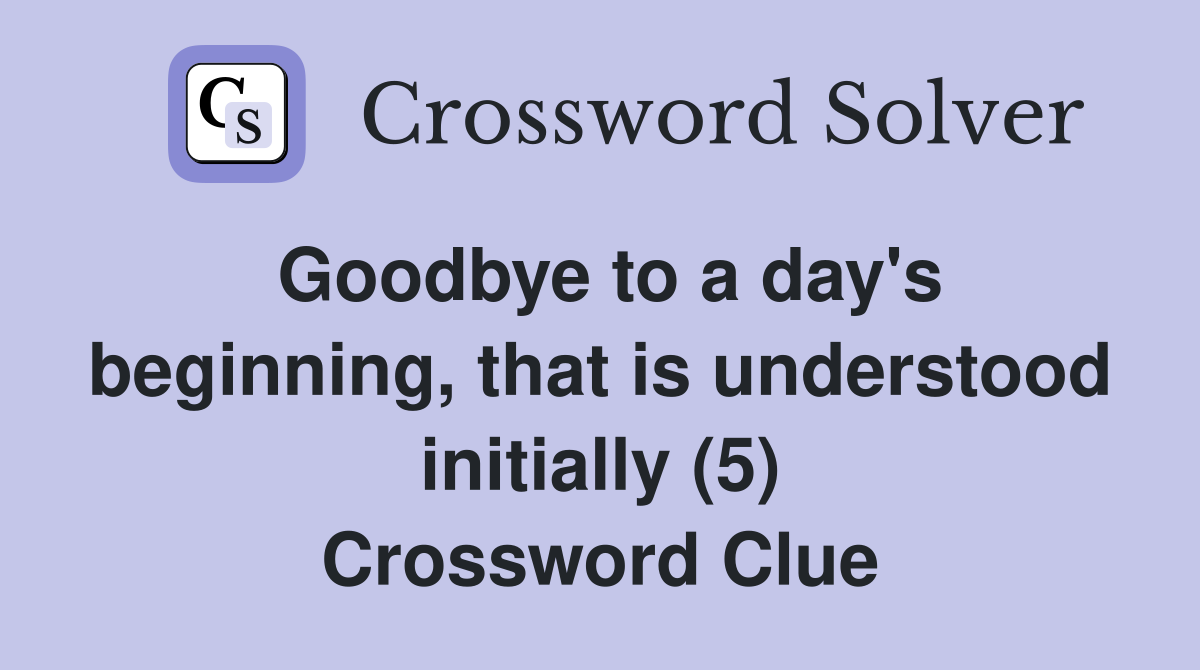 Goodbye to a day's beginning, that is understood initially (5) Crossword Clue