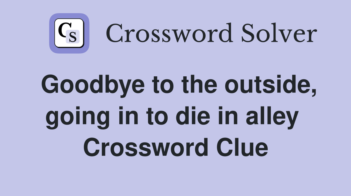 Goodbye to the outside, going in to die in alley  Crossword Clue