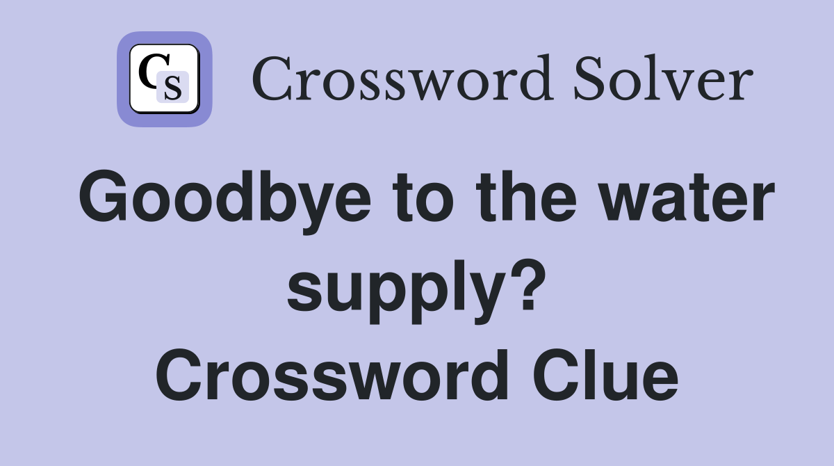 Goodbye to the water supply? Crossword Clue