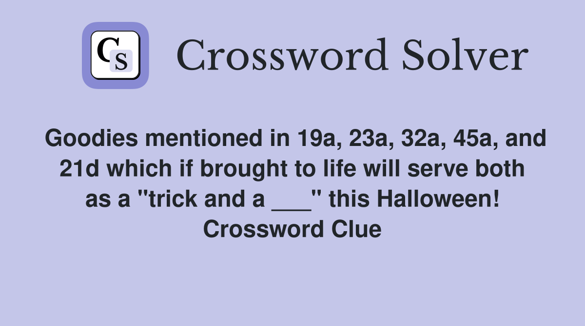 Goodies mentioned in 19a, 23a, 32a, 45a, and 21d which if brought to life will serve both as a "trick and a ___" this Halloween! Crossword Clue