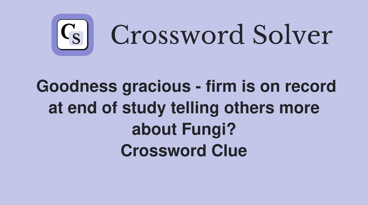 Goodness gracious - firm is on record at end of study telling others more about Fungi? Crossword Clue