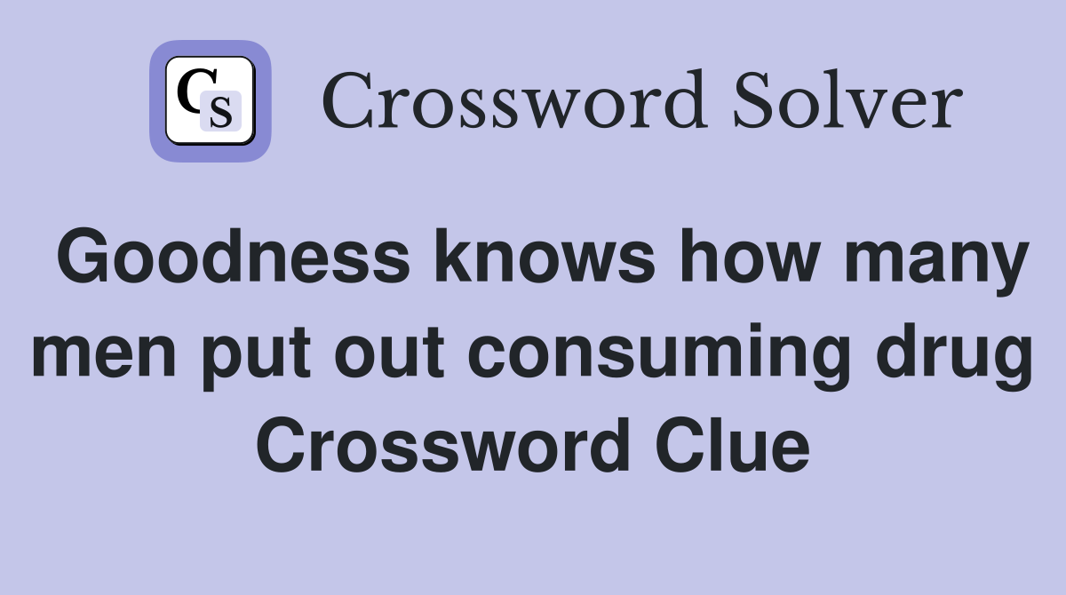 Goodness knows how many men put out consuming drug Crossword Clue