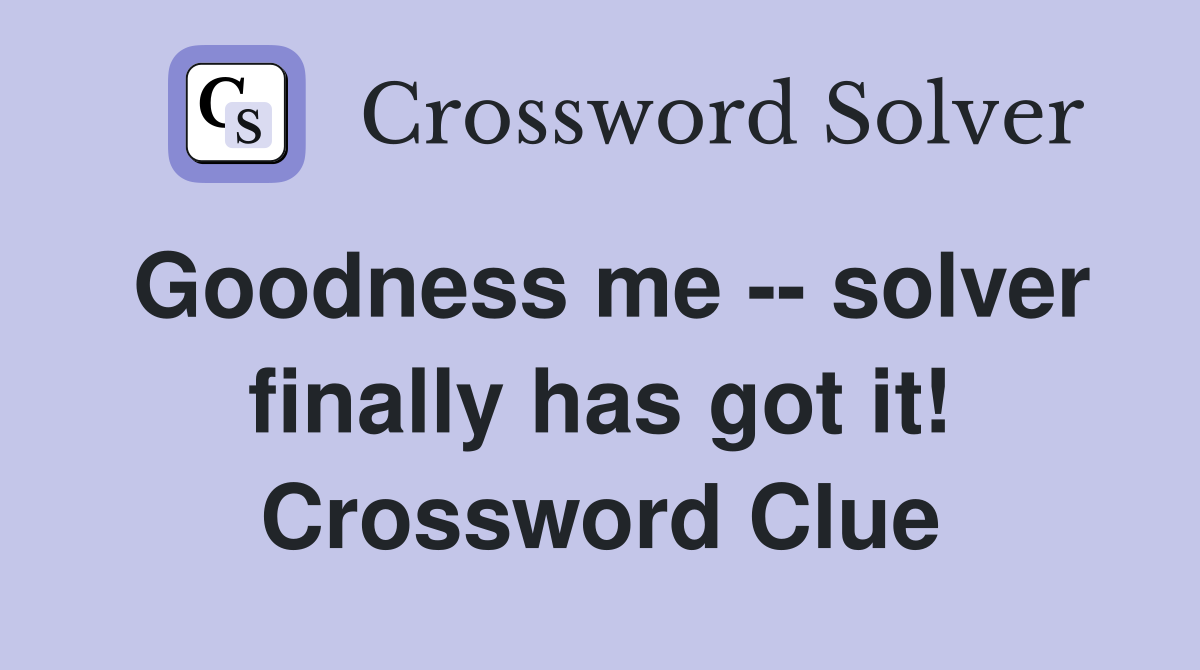 Goodness me -- solver finally has got it! Crossword Clue